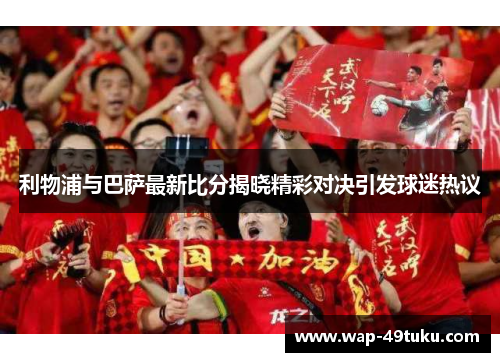 利物浦与巴萨最新比分揭晓精彩对决引发球迷热议