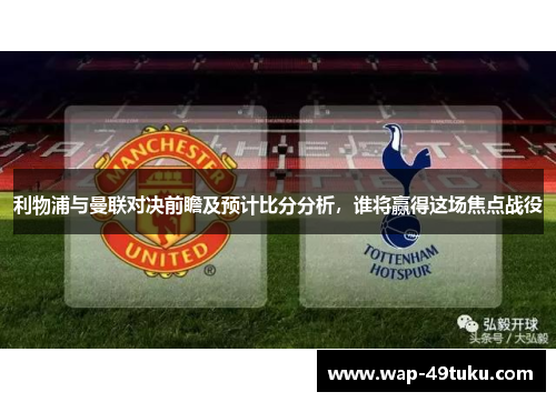 利物浦与曼联对决前瞻及预计比分分析，谁将赢得这场焦点战役