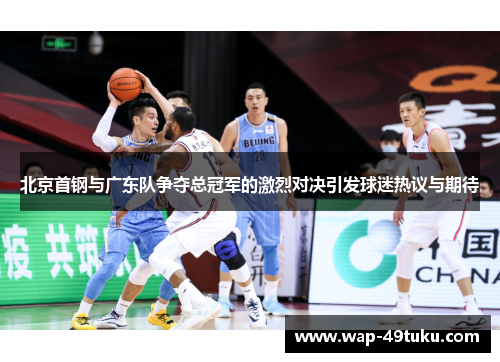 北京首钢与广东队争夺总冠军的激烈对决引发球迷热议与期待