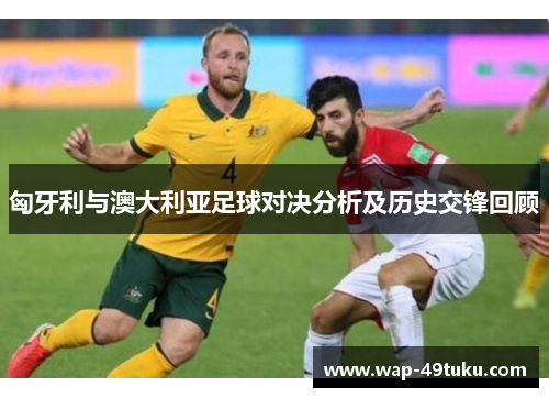 匈牙利与澳大利亚足球对决分析及历史交锋回顾