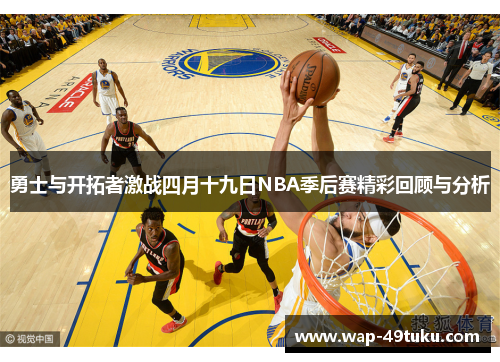 勇士与开拓者激战四月十九日NBA季后赛精彩回顾与分析