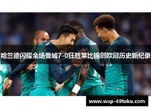 哈兰德闪耀全场曼城7-0狂胜莱比锡创欧冠历史新纪录
