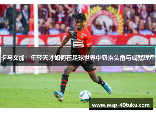 卡马文加：年轻天才如何在足球世界中崭露头角与成就辉煌