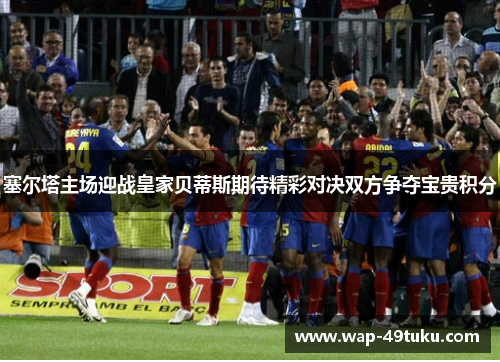 塞尔塔主场迎战皇家贝蒂斯期待精彩对决双方争夺宝贵积分