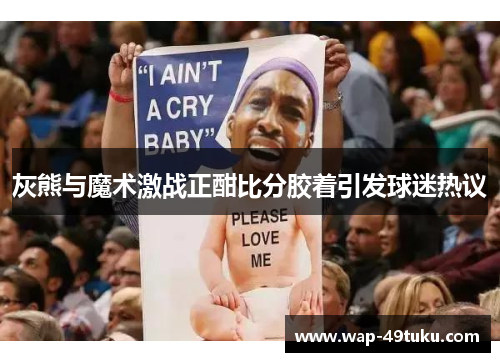 灰熊与魔术激战正酣比分胶着引发球迷热议
