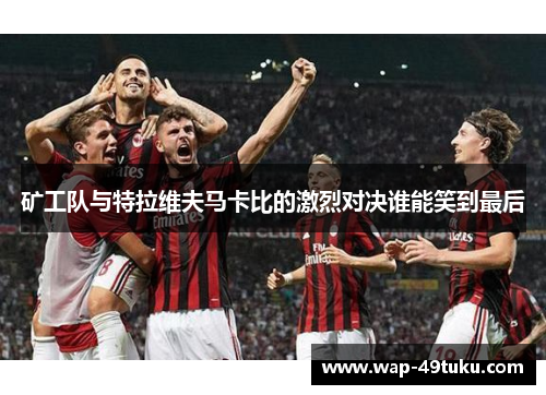 矿工队与特拉维夫马卡比的激烈对决谁能笑到最后